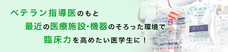 ベテランの指導医のもと最近の医療施設・機器のそろった環境で臨床力を高めたい医学生に！