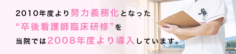 2010年度より努力義務化となった『卒後看護師臨床研修』を当院では2008年度より導入しています。