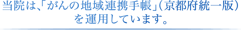 当院は、「がんの地域連携手帳」（京都府統一版）を運用しています